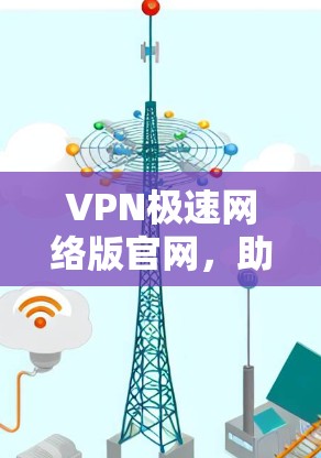 VPN极速网络版官网,助力您的通信安全与高效连接