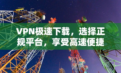 VPN极速下载,选择正规平台,享受高速便捷的网络安全体验