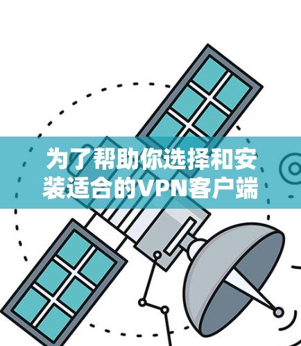 为了帮助你选择和安装适合的<strong>VPN客户端</strong>，以下是分步指南