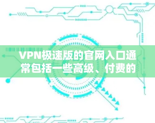 VPN极速版的官网入口通常包括一些高级、付费的软件,这些软件通常提供更强大的功能和高级配置。以下是一些推荐的选择