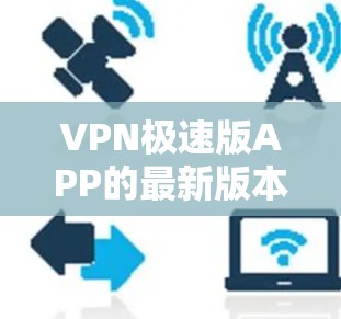 VPN极速版APP的最新版本通常会结合最新的技术、功能和用户体验，旨在提供更安全、更流畅的连接体验。以下是一些可能包含在最新版本中的关键点