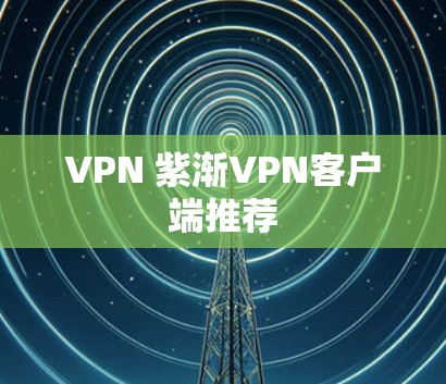 VPN 紫渐<strong>VPN客户端</strong>推荐