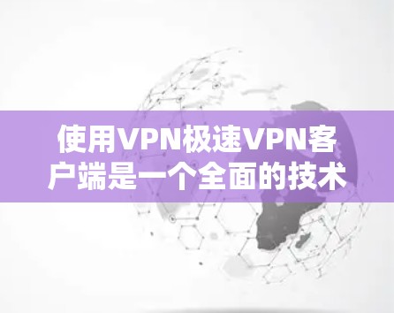 使用VPN极速<strong>VPN客户端</strong>是一个全面的技术体验，涉及多个方面，包括网络连接、数据处理、安全设置和用户管理。以下是对该软件的详细介绍和步骤指南