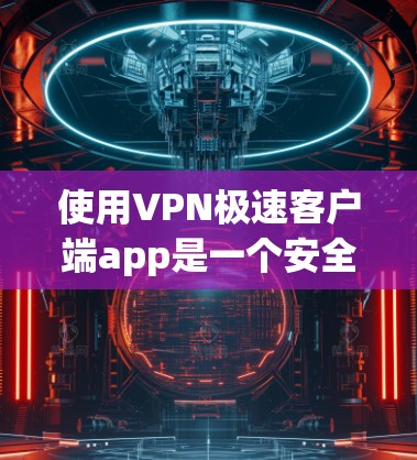 使用VPN极速客户端app是一个安全、便捷的网络连接方式,尤其适合个人用户或非政府机构。以下是一步步的使用指南