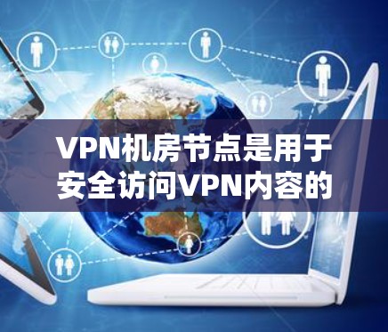 VPN机房节点是用于安全访问VPN内容的服务器或终端设备。以下是关于VPN机房节点的详细信息