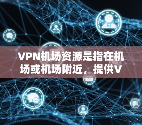 <strong>VPN机场</strong>资源是指在机场或机场附近，提供VPN服务的网络设备或平台。这些资源通常用于在机场附近访问网络服务，方便携带或使用。以下是一些常见的<strong>VPN机场</strong>资源，供您参考