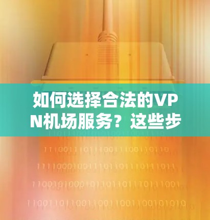 如何选择合法的<strong>VPN机场</strong>服务？这些步骤你一定要知道！