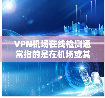 <strong>VPN机场</strong>在线检测通常指的是在机场或其他特定环境中的VPN网络的在线检测，通常是用于安全测试、学术研究或保护个人隐私。以下是一些可能的检测方式和步骤，以及需要注意的事项