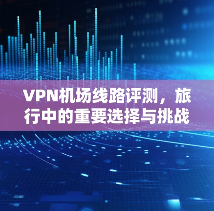 <strong>VPN机场</strong>线路评测，旅行中的重要选择与挑战