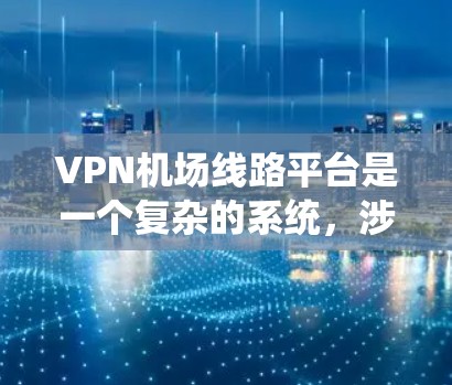 <strong>VPN机场</strong>线路平台是一个复杂的系统，涉及网络安全、数据保护和个人隐私等多个方面。以下是一些关键点的总结和建议