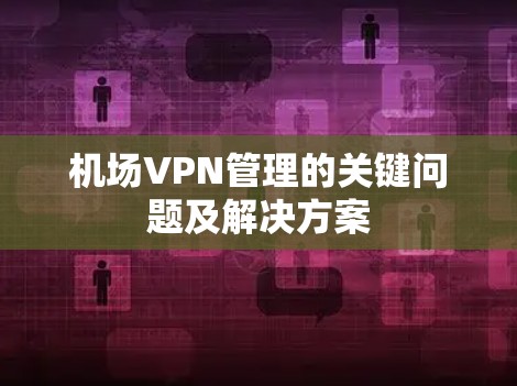 机场VPN管理的关键问题及解决方案