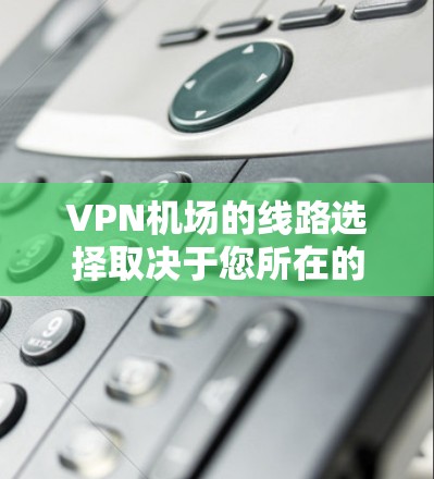 <strong>VPN机场</strong>的线路选择取决于您所在的国家和地区，以及您是否愿意为访问网络而支付费用。以下是几个主要的<strong>VPN机场</strong>推荐，涵盖不同的地区和类型的用户