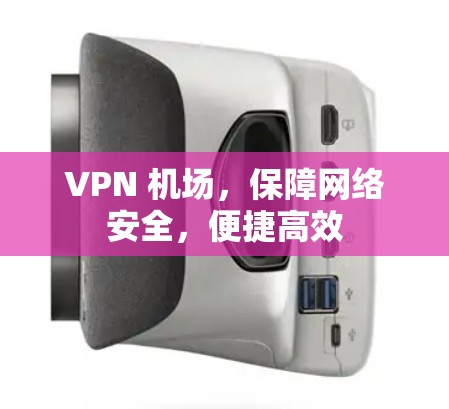 VPN 机场，保障网络安全，便捷高效