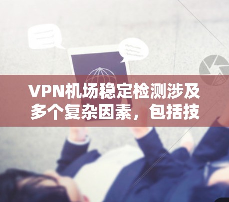 <strong>VPN机场</strong>稳定检测涉及多个复杂因素，包括技术、法律、社会和个人层面的问题。以下是对此问题的分步总结