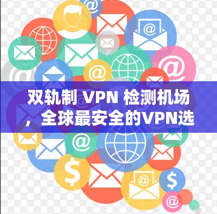 双轨制 VPN 检测机场，全球最安全的VPN选择