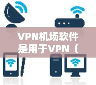 <strong>VPN机场</strong>软件是用于VPN（如VPN服务）的机场专用软件，通常包括以下几种类型