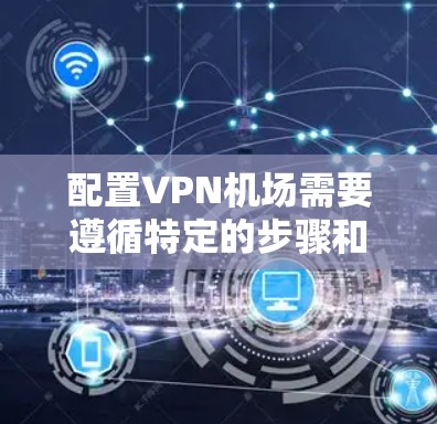 配置<strong>VPN机场</strong>需要遵循特定的步骤和规则，确保安全性和用户体验。以下是详细的<strong>VPN机场</strong>配置方法