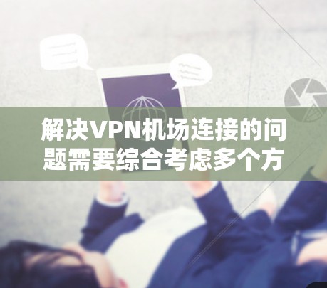 解决<strong>VPN机场</strong>连接的问题需要综合考虑多个方面，以确保安全性和可靠性。以下是一些步骤性的解决方案
