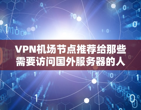 <strong>VPN机场</strong>节点推荐给那些需要访问国外服务器的人，通常选择位于安全且相对安全的国家和地区。以下是一些推荐的 VPN 网站和服务器，供您参考