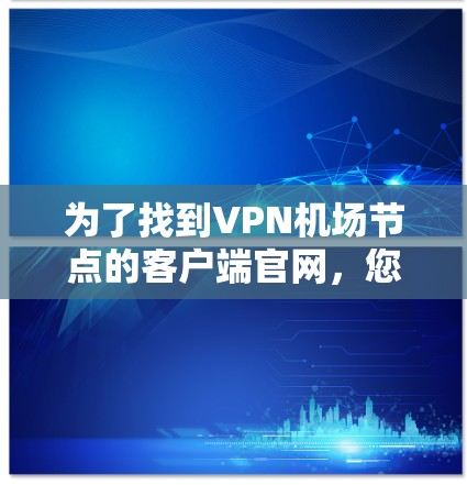 为了找到<strong>VPN机场</strong>节点的客户端官网，您可以按照以下步骤进行