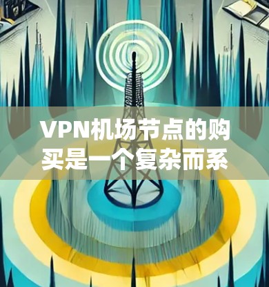 <strong>VPN机场</strong>节点的购买是一个复杂而系统的过程，涉及多方面的考虑。以下是详细的步骤指南，帮助您有效实施这一计划