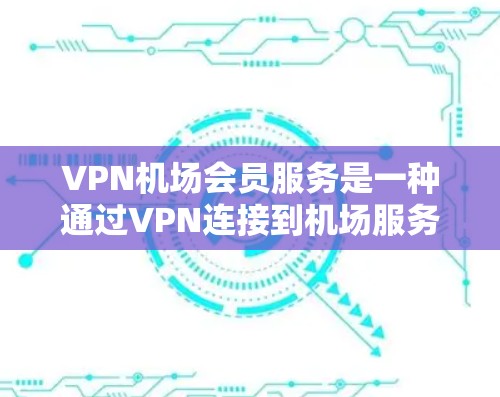 <strong>VPN机场</strong>会员服务是一种通过VPN连接到机场服务器的技术，允许用户在线观看或支付。以下是详细介绍