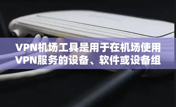 <strong>VPN机场</strong>工具是用于在机场使用VPN服务的设备、软件或设备组合。以下是一个结构化的总结，涵盖主要的<strong>VPN机场</strong>工具