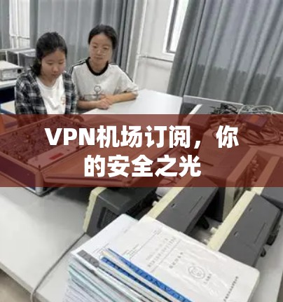 <strong>VPN机场</strong>订阅，你的安全之光