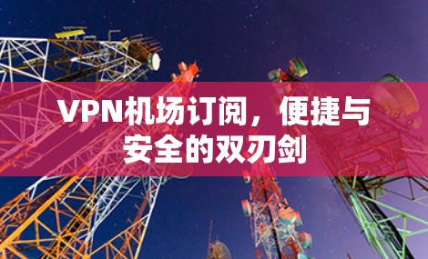 <strong>VPN机场</strong>订阅，便捷与安全的双刃剑