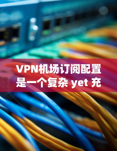 <strong>VPN机场</strong>订阅配置是一个复杂 yet 充满挑战的过程，需要综合考虑多个因素。以下是详细的步骤指南