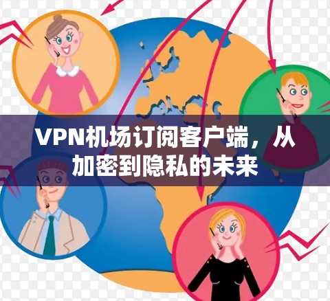 <strong>VPN机场</strong>订阅客户端，从加密到隐私的未来