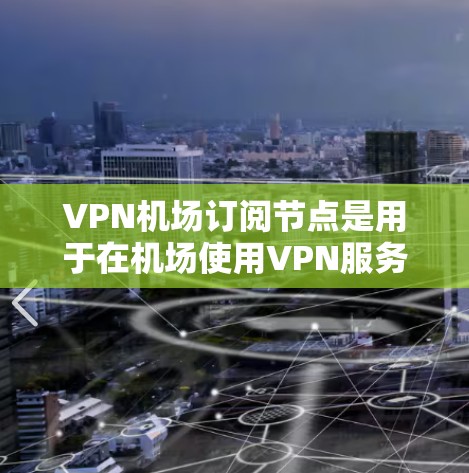 <strong>VPN机场</strong>订阅节点是用于在机场使用VPN服务的设备或服务器。以下是一个详细的使用说明，帮助您理解如何通过这些节点访问内容