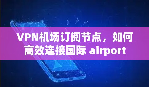 <strong>VPN机场</strong>订阅节点，如何高效连接国际 airport