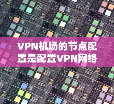 <strong>VPN机场</strong>的节点配置是配置VPN网络时的重要一步，正确配置可以确保VPN的安全性和稳定性。以下是一些关于<strong>VPN机场</strong>节点配置的基本步骤和参数设置