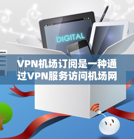 <strong>VPN机场</strong>订阅是一种通过VPN服务访问机场网络的解决方案，旨在保护用户隐私、安全和防止网络犯罪。以下是对<strong>VPN机场</strong>订阅的详细指南
