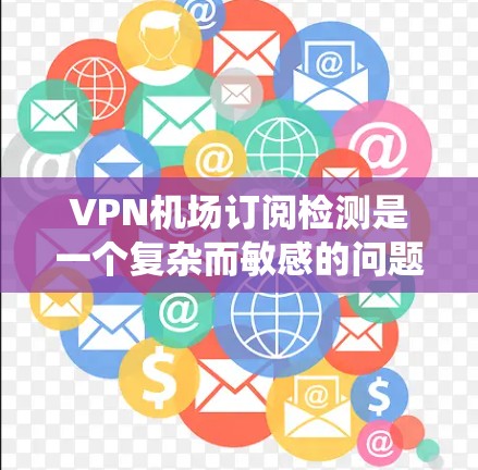 <strong>VPN机场</strong>订阅检测是一个复杂而敏感的问题,需要综合技术和法律等多个方面进行有效应对。以下是一个系统化的解决方案,涵盖了定义、技术手段、数据收集、法律与安全、案例分析以及合作与总结等关键方面