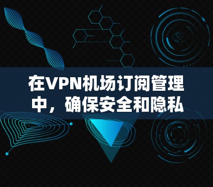 在<strong>VPN机场</strong>订阅管理中,确保安全和隐私是关键。以下是一个结构化指南,帮助您逐步进行