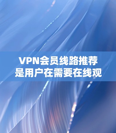 VPN会员线路推荐是用户在需要在线观看视频、游戏、网盘等时，选择VPN服务的重要环节。以下是几种推荐的VPN线路，供您参考