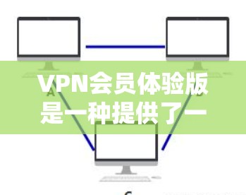 VPN会员体验版是一种提供了一定功能的VPN服务,通常限于免费或低价的访问,供普通用户进行简单使用。以下是其特点、功能和使用场景的详细分析