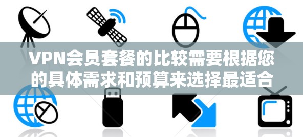 VPN会员套餐的比较需要根据您的具体需求和预算来选择最适合的方案。以下是一些常见的VPN会员套餐类型及其特点,供您参考