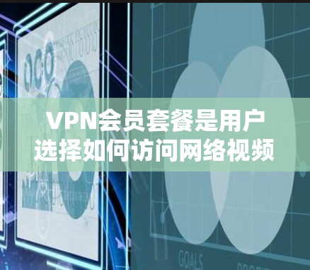 VPN会员套餐是用户选择如何访问网络视频、文件等外网内容的解决方案。以下是对VPN会员套餐的详细分析，帮助用户做出明智的选择