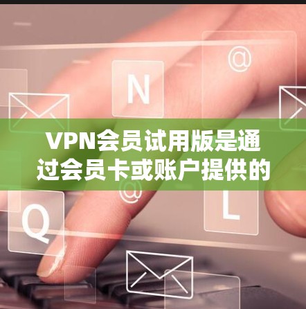 VPN会员试用版是通过会员卡或账户提供的VPN服务,用户可以在本地或移动设备上使用。以下是使用VPN会员试用版的步骤和注意事项