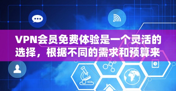 VPN会员免费体验是一个灵活的选择，根据不同的需求和预算来选择适合的平台。以下是几个主要的VPN平台，每个平台的特点及其适合的用户