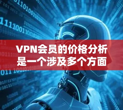 VPN会员的价格分析是一个涉及多个方面的问题，包括技术、政策、地区、用户需求等。以下是一些可能的 VPN 定价分析