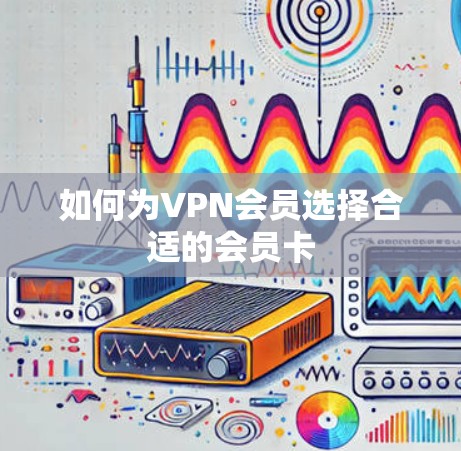 如何为VPN会员选择合适的会员卡