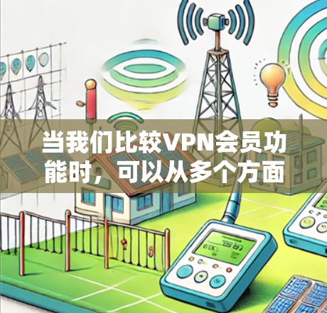 当我们比较VPN会员功能时，可以从多个方面进行分析和选择。以下是一些关键点，帮助您做出明智的决定
