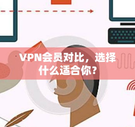 VPN会员对比,选择什么适合你?