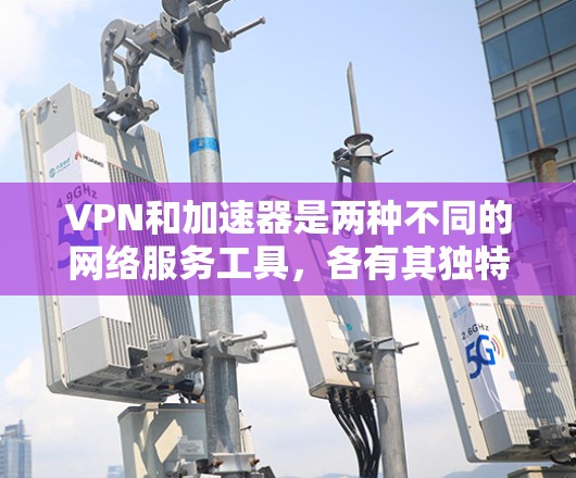 VPN和加速器是两种不同的网络服务工具,各有其独特的功能和应用场景。以下是它们的区别