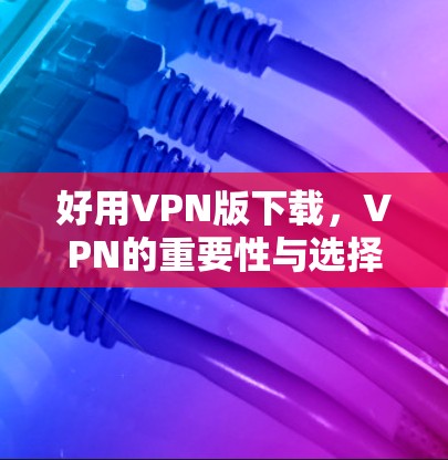 好用VPN版下载，VPN的重要性与选择
