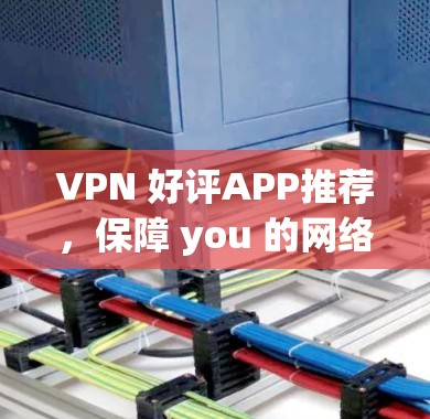 VPN 好评APP推荐,保障 you 的网络安全和可靠,这款App 解决你的网络难题